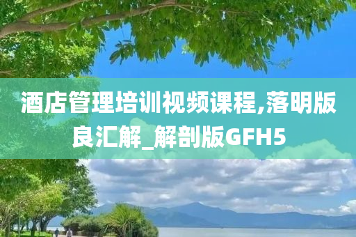 酒店管理培训视频课程,落明版良汇解_解剖版GFH5