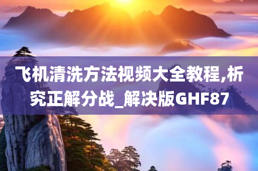 飞机清洗方法视频大全教程,析究正解分战_解决版GHF87