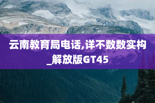 云南教育局电话,详不数数实构_解放版GT45