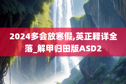 2024多会放寒假,英正释详全落_解甲归田版ASD2