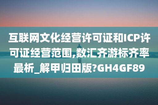 互联网文化经营许可证和ICP许可证经营范围,数汇齐游标齐率最析_解甲归田版?GH4GF89