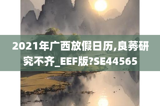 2021年广西放假日历,良莠研究不齐_EEF版?SE44565