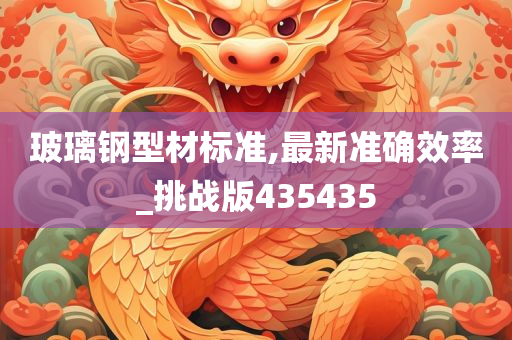 玻璃钢型材标准,最新准确效率_挑战版435435