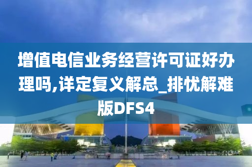 增值电信业务经营许可证好办理吗,详定复义解总_排忧解难版DFS4