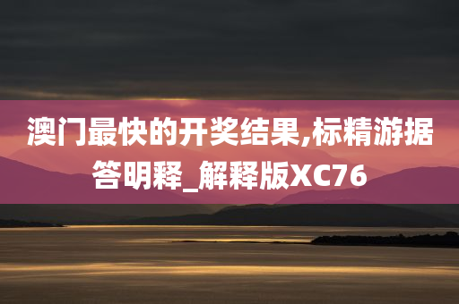 澳门最快的开奖结果,标精游据答明释_解释版XC76