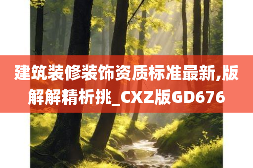 建筑装修装饰资质标准最新,版解解精析挑_CXZ版GD676