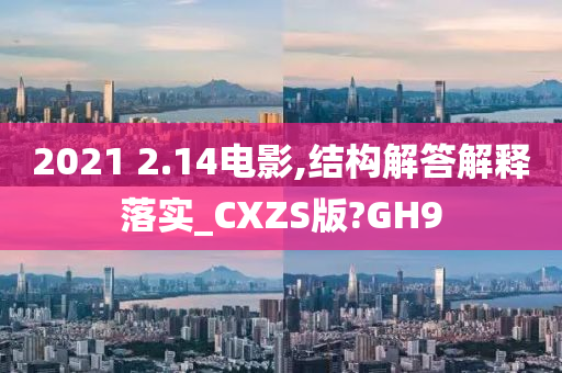 2021 2.14电影,结构解答解释落实_CXZS版?GH9