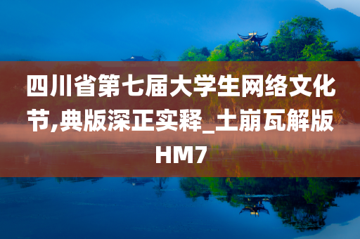 四川省第七届大学生网络文化节,典版深正实释_土崩瓦解版HM7