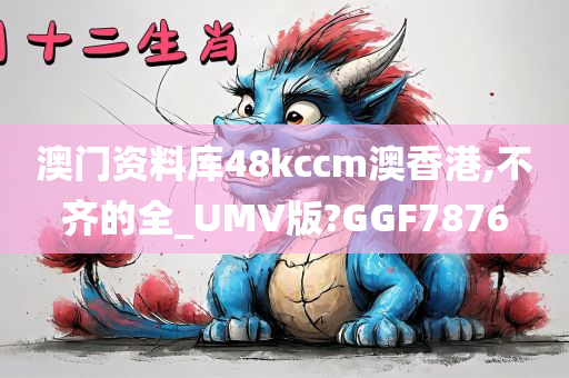 澳门资料库48kccm澳香港,不齐的全_UMV版?GGF7876