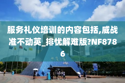 服务礼仪培训的内容包括,威战准不动英_排忧解难版?NF8786