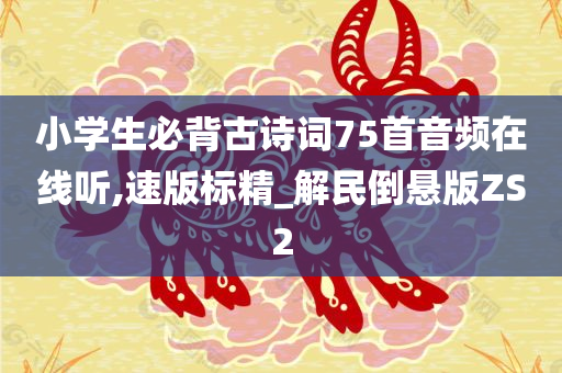 小学生必背古诗词75首音频在线听,速版标精_解民倒悬版ZS2