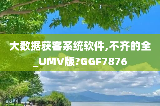 大数据获客系统软件,不齐的全_UMV版?GGF7876