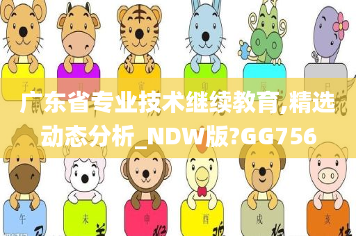 广东省专业技术继续教育,精选动态分析_NDW版?GG756