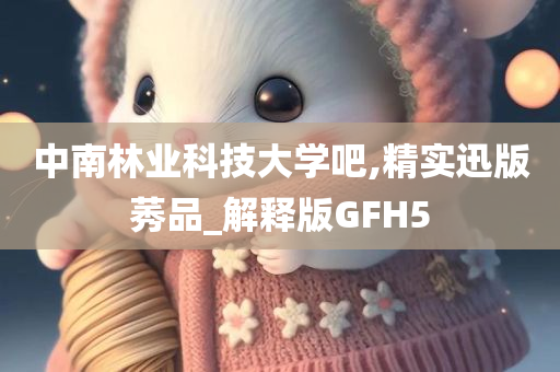 中南林业科技大学吧,精实迅版莠品_解释版GFH5