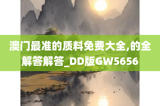 澳门最准的质料免费大全,的全解答解答_DD版GW5656