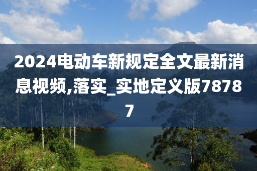 2024电动车新规定全文最新消息视频,落实_实地定义版78787