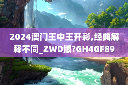 2024澳门王中王开彩,经典解释不同_ZWD版?GH4GF89