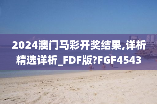 2024澳门马彩开奖结果,详析精选详析_FDF版?FGF4543