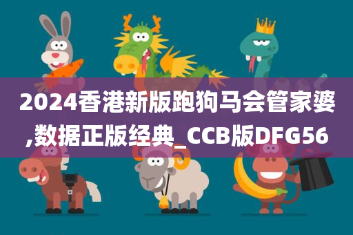 2024香港新版跑狗马会管家婆,数据正版经典_CCB版DFG56