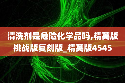 清洗剂是危险化学品吗,精英版挑战版复刻版_精英版4545