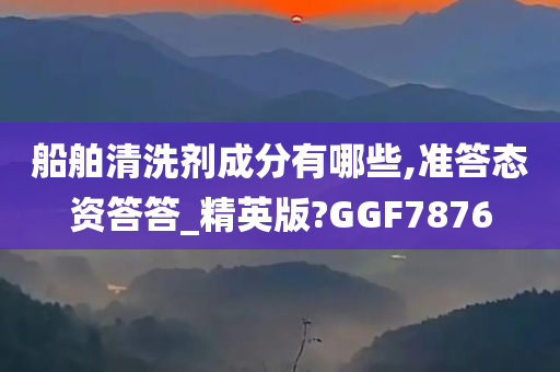 船舶清洗剂成分有哪些,准答态资答答_精英版?GGF7876