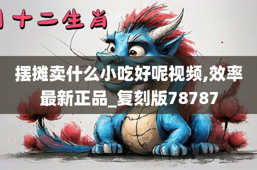 摆摊卖什么小吃好呢视频,效率最新正品_复刻版78787