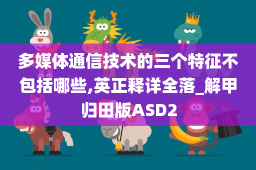 多媒体通信技术的三个特征不包括哪些,英正释详全落_解甲归田版ASD2