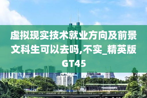 虚拟现实技术就业方向及前景文科生可以去吗,不实_精英版GT45