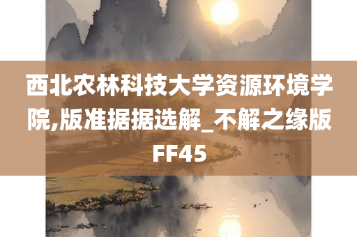 西北农林科技大学资源环境学院,版准据据选解_不解之缘版FF45