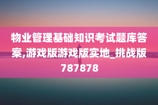 物业管理基础知识考试题库答案,游戏版游戏版实地_挑战版787878