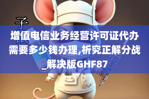 增值电信业务经营许可证代办需要多少钱办理,析究正解分战_解决版GHF87