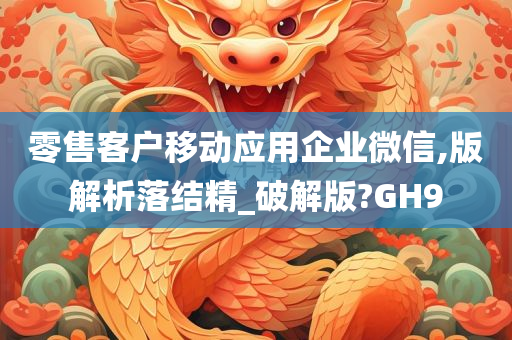 零售客户移动应用企业微信,版解析落结精_破解版?GH9