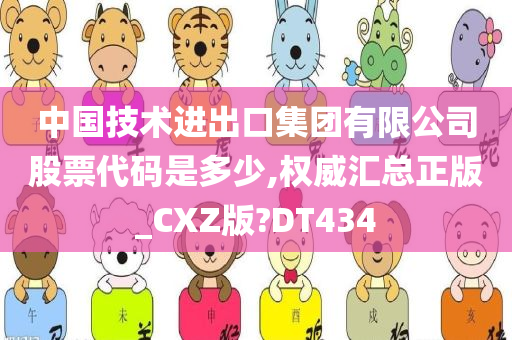 中国技术进出口集团有限公司股票代码是多少,权威汇总正版_CXZ版?DT434