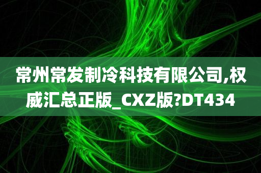 常州常发制冷科技有限公司,权威汇总正版_CXZ版?DT434