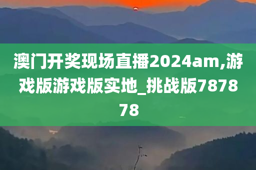 澳门开奖现场直播2024am,游戏版游戏版实地_挑战版787878