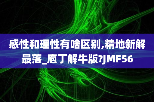 感性和理性有啥区别,精地新解最落_庖丁解牛版?JMF56