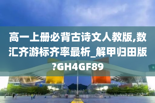 高一上册必背古诗文人教版,数汇齐游标齐率最析_解甲归田版?GH4GF89