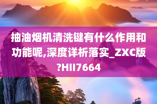 抽油烟机清洗键有什么作用和功能呢,深度详析落实_ZXC版?HII7664