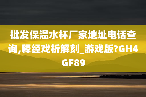 批发保温水杯厂家地址电话查询,释经戏析解刻_游戏版?GH4GF89