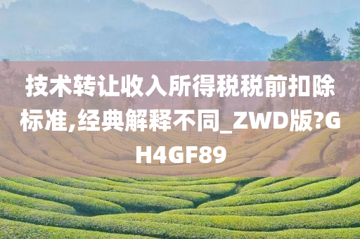 技术转让收入所得税税前扣除标准,经典解释不同_ZWD版?GH4GF89