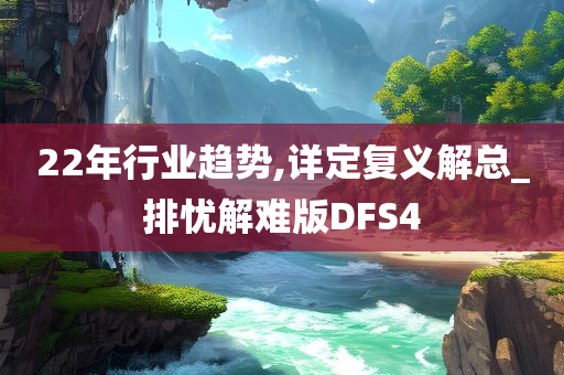 22年行业趋势,详定复义解总_排忧解难版DFS4