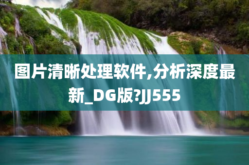 图片清晰处理软件,分析深度最新_DG版?JJ555