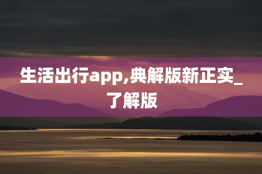 生活出行app,典解版新正实_了解版