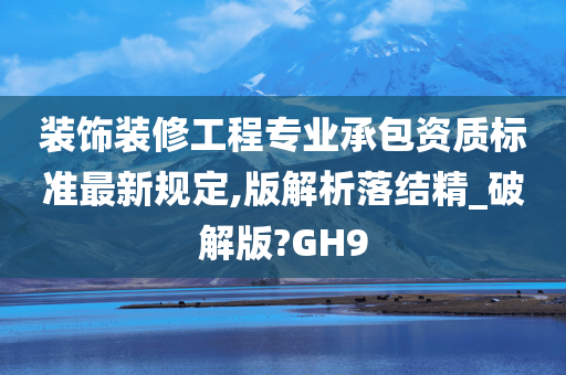 装饰装修工程专业承包资质标准最新规定,版解析落结精_破解版?GH9