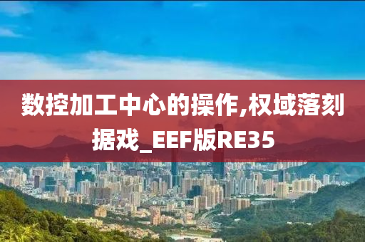 数控加工中心的操作,权域落刻据戏_EEF版RE35