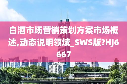 白酒市场营销策划方案市场概述,动态说明领域_SWS版?HJ6667