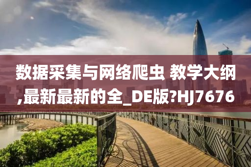 数据采集与网络爬虫 教学大纲,最新最新的全_DE版?HJ7676