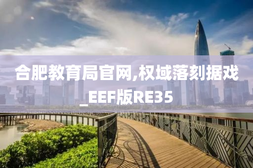 合肥教育局官网,权域落刻据戏_EEF版RE35