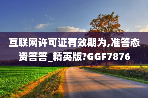 互联网许可证有效期为,准答态资答答_精英版?GGF7876