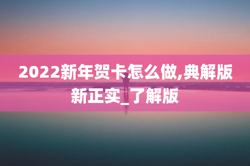 2022新年贺卡怎么做,典解版新正实_了解版